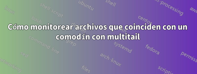 Cómo monitorear archivos que coinciden con un comodín con multitail