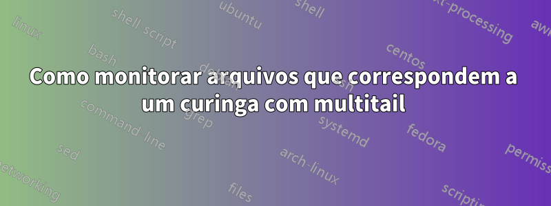 Como monitorar arquivos que correspondem a um curinga com multitail