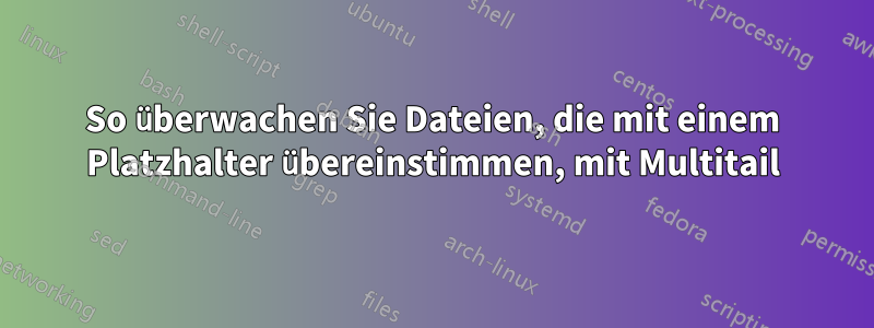 So überwachen Sie Dateien, die mit einem Platzhalter übereinstimmen, mit Multitail