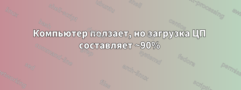 Компьютер ползает, но загрузка ЦП составляет ~90%