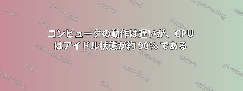 コンピュータの動作は遅いが、CPU はアイドル状態が約 90% である