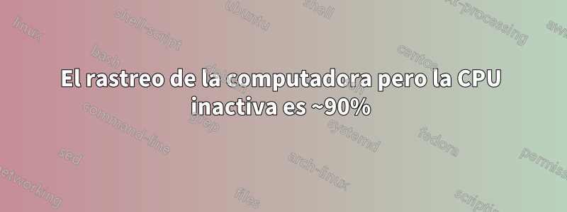 El rastreo de la computadora pero la CPU inactiva es ~90%