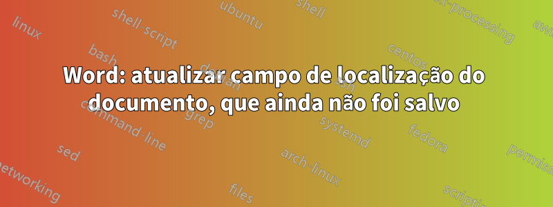 Word: atualizar campo de localização do documento, que ainda não foi salvo