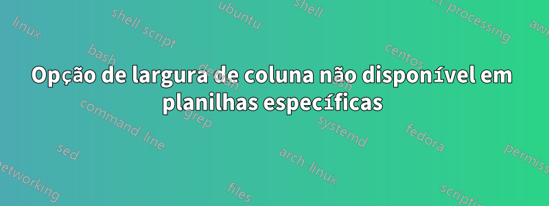 Opção de largura de coluna não disponível em planilhas específicas