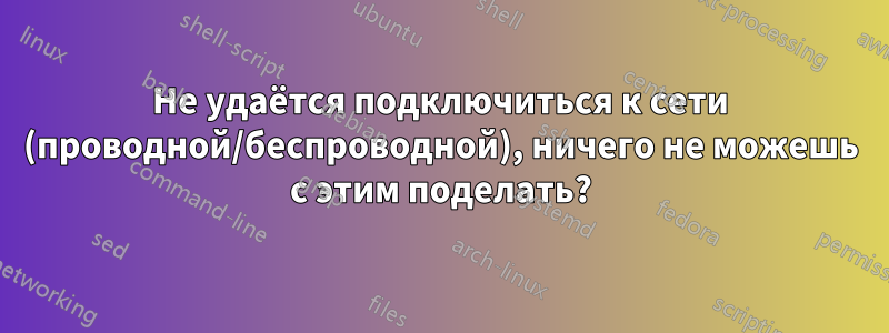 Не удаётся подключиться к сети (проводной/беспроводной), ничего не можешь с этим поделать?