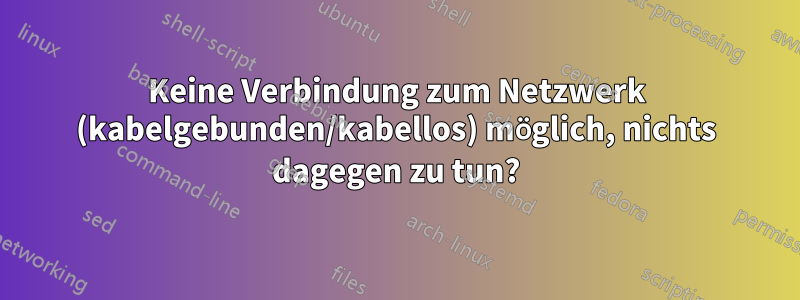 Keine Verbindung zum Netzwerk (kabelgebunden/kabellos) möglich, nichts dagegen zu tun?