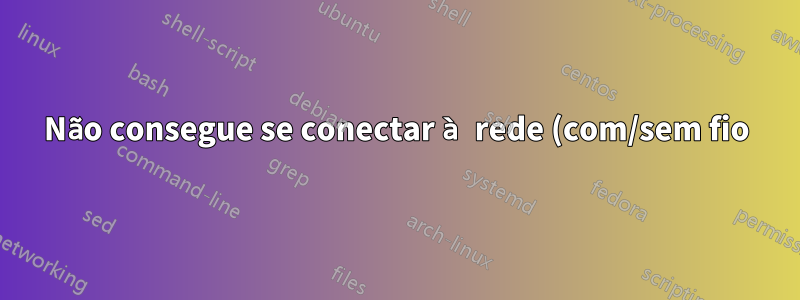 Não consegue se conectar à rede (com/sem fio), não consegue fazer nada a respeito?