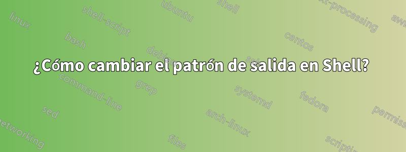 ¿Cómo cambiar el patrón de salida en Shell?