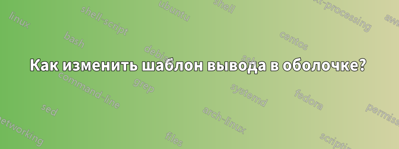 Как изменить шаблон вывода в оболочке?