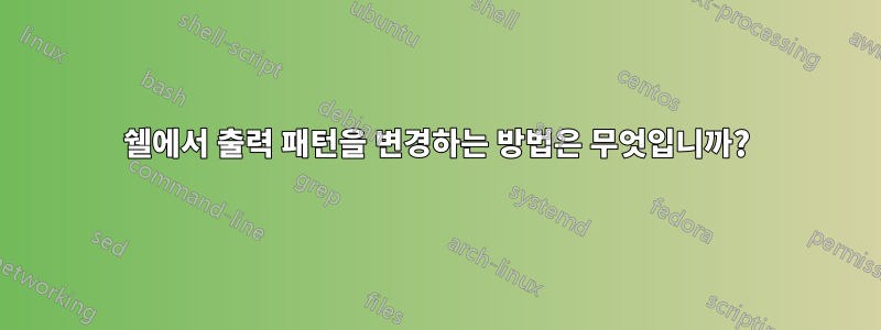 쉘에서 출력 패턴을 변경하는 방법은 무엇입니까?