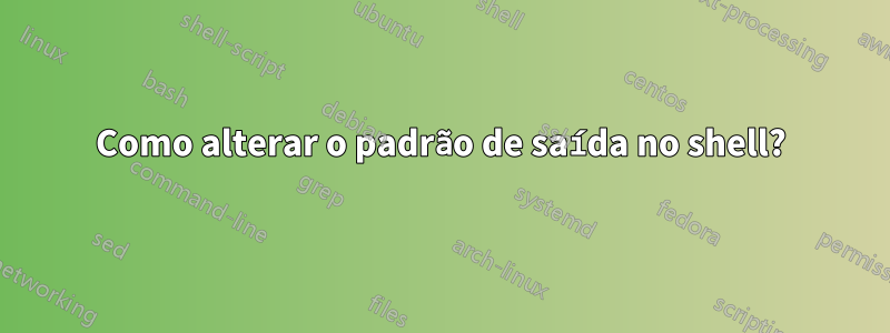 Como alterar o padrão de saída no shell?