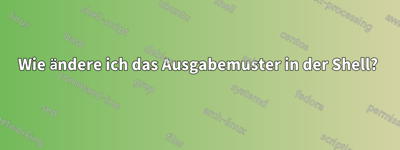 Wie ändere ich das Ausgabemuster in der Shell?