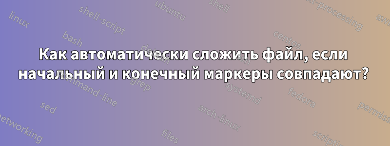 Как автоматически сложить файл, если начальный и конечный маркеры совпадают?