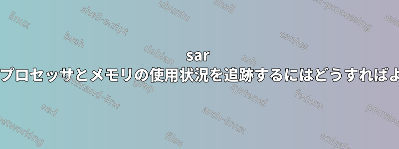 sar を使用してプロセッサとメモリの使用状況を追跡するにはどうすればよいですか?