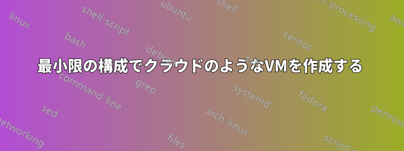 最小限の構成でクラウドのようなVMを作成する