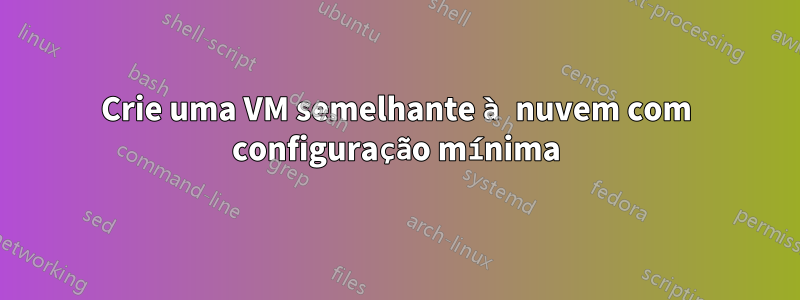 Crie uma VM semelhante à nuvem com configuração mínima