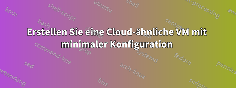 Erstellen Sie eine Cloud-ähnliche VM mit minimaler Konfiguration