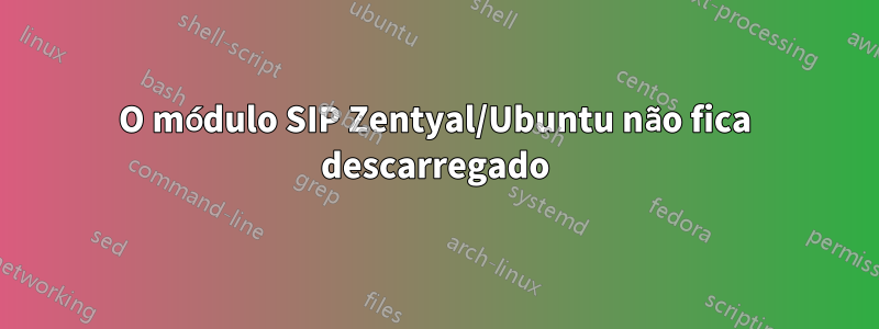 O módulo SIP Zentyal/Ubuntu não fica descarregado