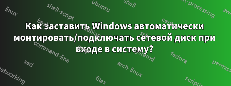 Как заставить Windows автоматически монтировать/подключать сетевой диск при входе в систему?