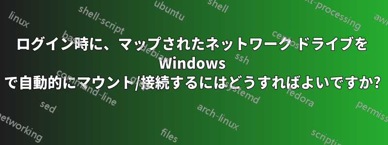 ログイン時に、マップされたネットワーク ドライブを Windows で自動的にマウント/接続するにはどうすればよいですか?