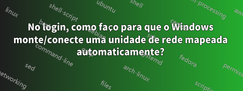 No login, como faço para que o Windows monte/conecte uma unidade de rede mapeada automaticamente?