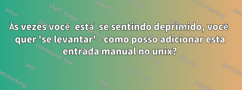 Às vezes você está se sentindo deprimido, você quer 'se levantar' - como posso adicionar esta entrada manual no unix?