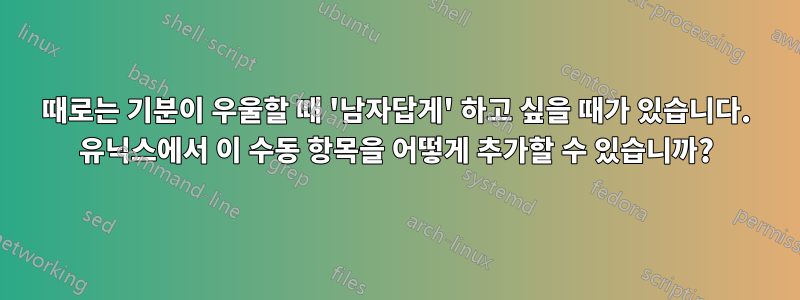 때로는 기분이 우울할 때 '남자답게' 하고 싶을 때가 있습니다. 유닉스에서 이 수동 항목을 어떻게 추가할 수 있습니까?