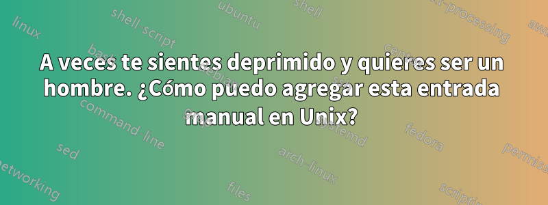 A veces te sientes deprimido y quieres ser un hombre. ¿Cómo puedo agregar esta entrada manual en Unix?