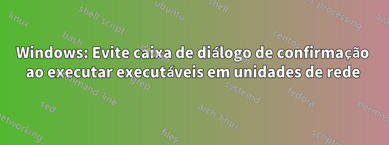 Windows: Evite caixa de diálogo de confirmação ao executar executáveis ​​em unidades de rede