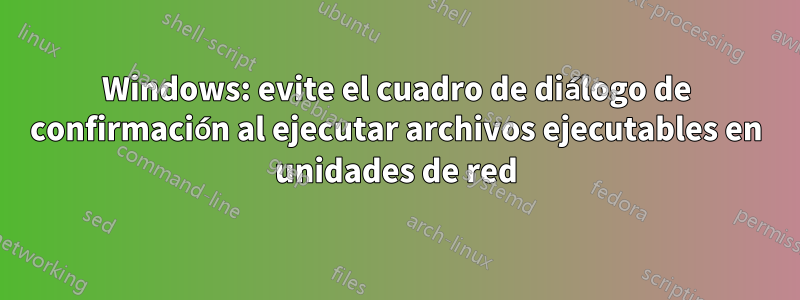 Windows: evite el cuadro de diálogo de confirmación al ejecutar archivos ejecutables en unidades de red