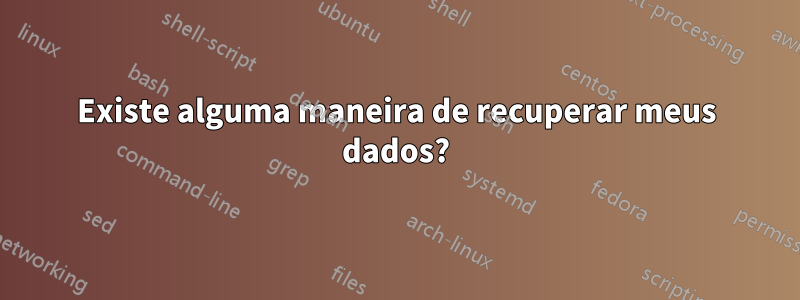 Existe alguma maneira de recuperar meus dados?