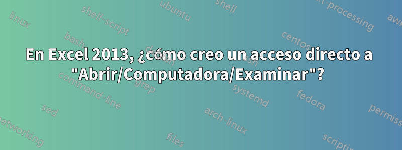 En Excel 2013, ¿cómo creo un acceso directo a "Abrir/Computadora/Examinar"? 