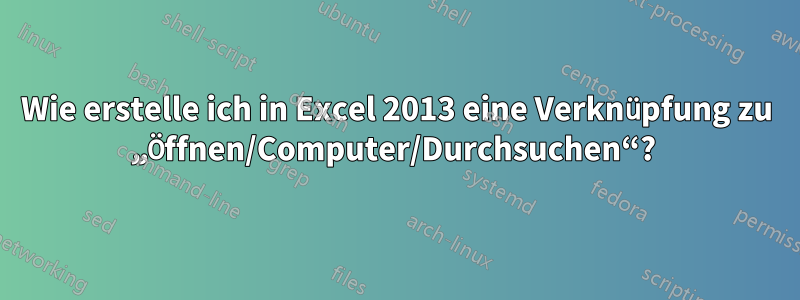 Wie erstelle ich in Excel 2013 eine Verknüpfung zu „Öffnen/Computer/Durchsuchen“? 