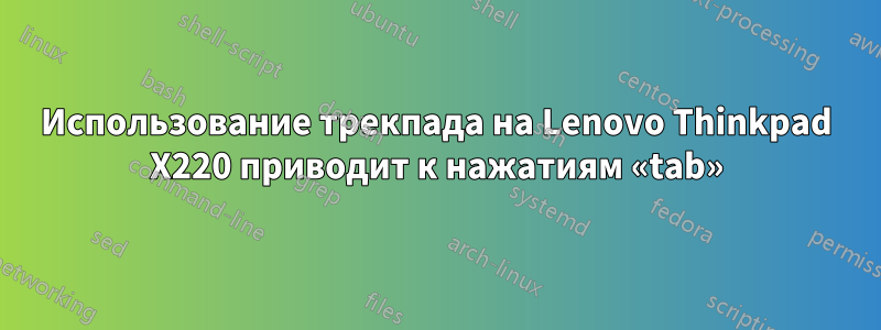 Использование трекпада на Lenovo Thinkpad X220 приводит к нажатиям «tab»