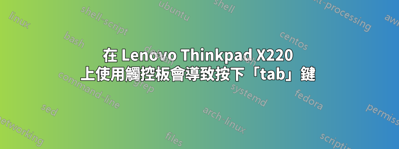 在 Lenovo Thinkpad X220 上使用觸控板會導致按下「tab」鍵