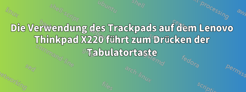 Die Verwendung des Trackpads auf dem Lenovo Thinkpad X220 führt zum Drücken der Tabulatortaste