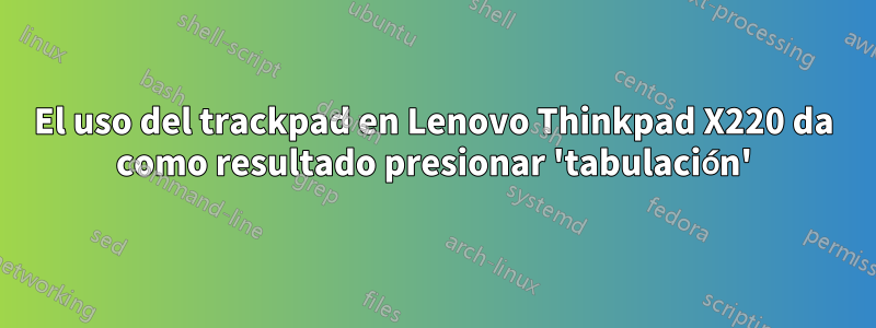 El uso del trackpad en Lenovo Thinkpad X220 da como resultado presionar 'tabulación'