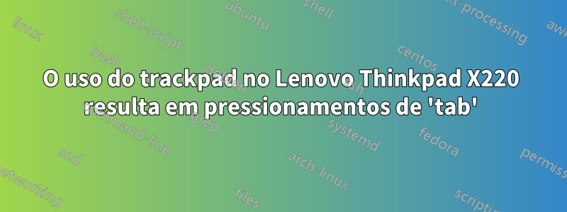 O uso do trackpad no Lenovo Thinkpad X220 resulta em pressionamentos de 'tab'