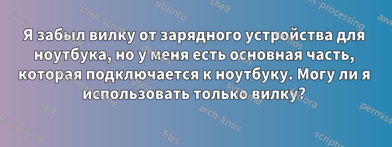 Я забыл вилку от зарядного устройства для ноутбука, но у меня есть основная часть, которая подключается к ноутбуку. Могу ли я использовать только вилку?