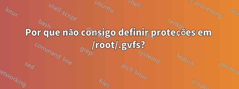 Por que não consigo definir proteções em /root/.gvfs?