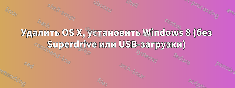 Удалить OS X, установить Windows 8 (без Superdrive или USB-загрузки)