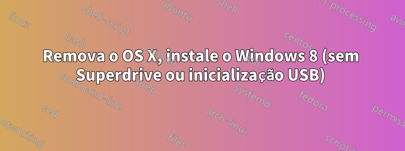 Remova o OS X, instale o Windows 8 (sem Superdrive ou inicialização USB)