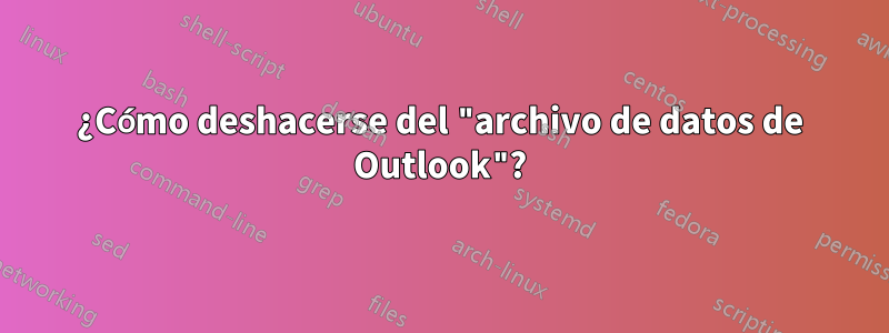 ¿Cómo deshacerse del "archivo de datos de Outlook"?