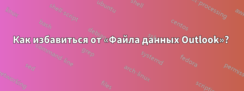 Как избавиться от «Файла данных Outlook»?