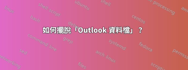 如何擺脫「Outlook 資料檔」？