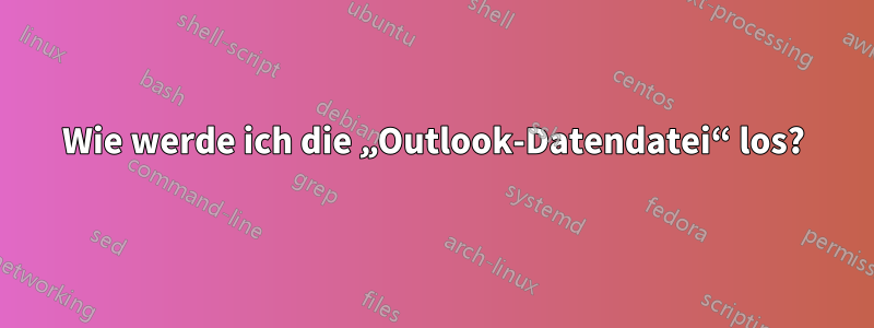 Wie werde ich die „Outlook-Datendatei“ los?