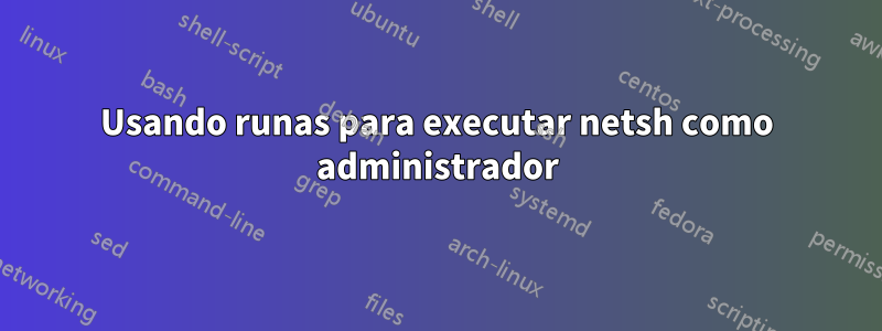 Usando runas para executar netsh como administrador