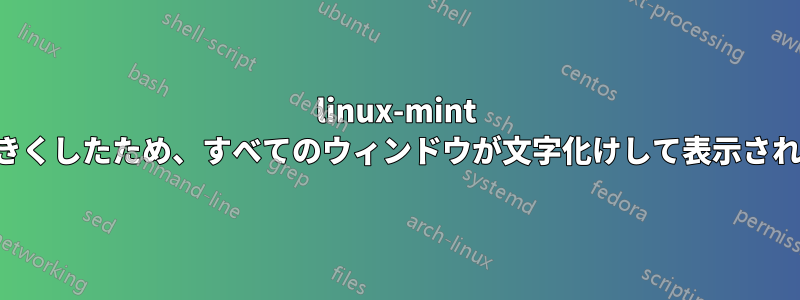 linux-mint フォントサイズを大きくしたため、すべてのウィンドウが文字化けして表示されるようになりました