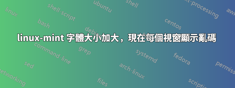 linux-mint 字體大小加大，現在每個視窗顯示亂碼