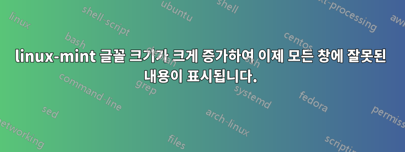 linux-mint 글꼴 크기가 크게 증가하여 이제 모든 창에 잘못된 내용이 표시됩니다.